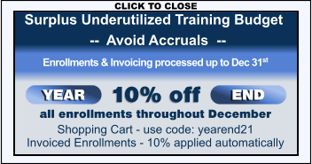 all enrollments throughout December Shopping Cart - use code: yearend21 Invoiced Enrollments - 10% applied automatically YEAR END Enrollments & Invoicing processed up to Dec 31st 10% off Surplus Underutilized Training Budget    --  Avoid Accruals  --  CLICK TO CLOSE