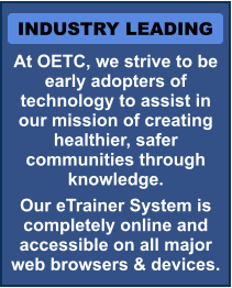 INDUSTRY LEADING At OETC, we strive to be early adopters of technology to assist in our mission of creating healthier, safer communities through knowledge. Our eTrainer System is completely online and accessible on all major web browsers & devices.