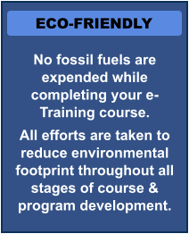 ECO-FRIENDLY No fossil fuels are expended while completing your e-Training course. All efforts are taken to reduce environmental footprint throughout all stages of course & program development.