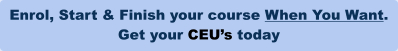 Enrol, Start & Finish your course When You Want.  Get your CEU’s today